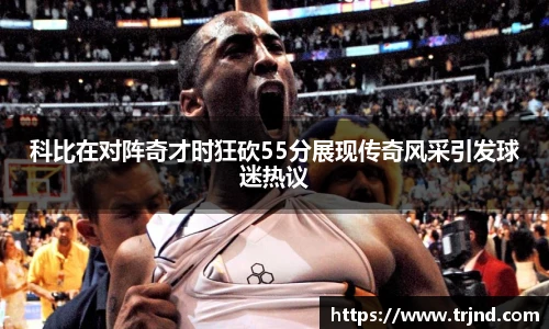 科比在对阵奇才时狂砍55分展现传奇风采引发球迷热议
