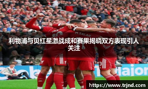 利物浦与贝红星激战成和赛果揭晓双方表现引人关注